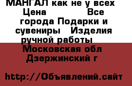 МАНГАЛ как не у всех › Цена ­ 40 000 - Все города Подарки и сувениры » Изделия ручной работы   . Московская обл.,Дзержинский г.